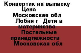 Конвертик на выписку › Цена ­ 1 500 - Московская обл., Лобня г. Дети и материнство » Постельные принадлежности   . Московская обл.